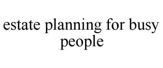 ESTATE PLANNING FOR BUSY PEOPLE