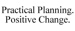 PRACTICAL PLANNING. POSITIVE CHANGE.