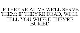 IF THEY'RE ALIVE WE'LL SERVE THEM; IF THEY'RE DEAD, WE'LL TELL YOU WHERE THEY'RE BURIED