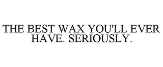 THE BEST WAX YOU'LL EVER HAVE. SERIOUSLY.