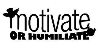 MOTIVATE OR HUMILIATE