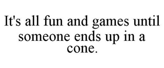 IT'S ALL FUN AND GAMES UNTIL SOMEONE ENDS UP IN A CONE.