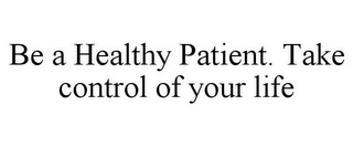 BE A HEALTHY PATIENT. TAKE CONTROL OF YOUR LIFE