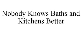 NOBODY KNOWS BATHS AND KITCHENS BETTER