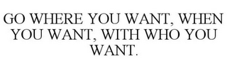 GO WHERE YOU WANT, WHEN YOU WANT, WITH WHO YOU WANT.