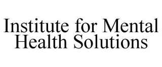 INSTITUTE FOR MENTAL HEALTH SOLUTIONS