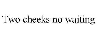 TWO CHEEKS NO WAITING