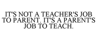 IT'S NOT A TEACHER'S JOB TO PARENT. IT'S A PARENT'S JOB TO TEACH.