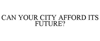 CAN YOUR CITY AFFORD ITS FUTURE?