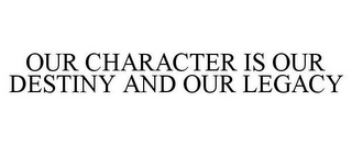 OUR CHARACTER IS OUR DESTINY AND OUR LEGACY