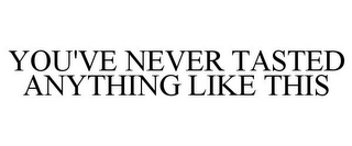 YOU'VE NEVER TASTED ANYTHING LIKE THIS