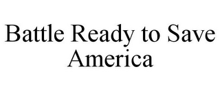 BATTLE READY TO SAVE AMERICA