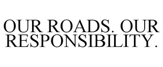 OUR ROADS. OUR RESPONSIBILITY.