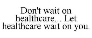 DON'T WAIT ON HEALTHCARE... LET HEALTHCARE WAIT ON YOU.