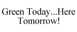 GREEN TODAY...HERE TOMORROW!