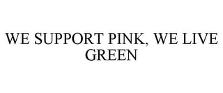 WE SUPPORT PINK, WE LIVE GREEN