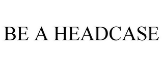 BE A HEADCASE