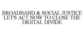 BROADBAND & SOCIAL JUSTICE LET'S ACT NOW TO CLOSE THE DIGITAL DIVIDE