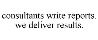 CONSULTANTS WRITE REPORTS. WE DELIVER RESULTS.