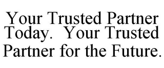 YOUR TRUSTED PARTNER TODAY. YOUR TRUSTED PARTNER FOR THE FUTURE.