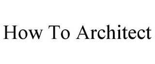 HOW TO ARCHITECT