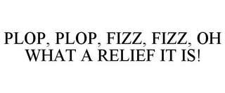 PLOP, PLOP, FIZZ, FIZZ, OH WHAT A RELIEF IT IS!