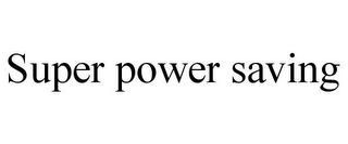SUPER POWER SAVING