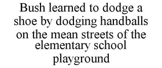 BUSH LEARNED TO DODGE A SHOE BY DODGING HANDBALLS ON THE MEAN STREETS OF THE ELEMENTARY SCHOOL PLAYGROUND