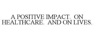 A POSITIVE IMPACT. ON HEALTHCARE. AND ON LIVES.