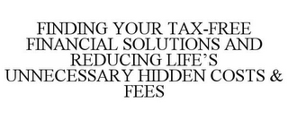 FINDING YOUR TAX-FREE FINANCIAL SOLUTIONS AND REDUCING LIFE'S UNNECESSARY HIDDEN COSTS & FEES