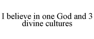 I BELIEVE IN ONE GOD AND 3 DIVINE CULTURES