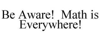 BE AWARE! MATH IS EVERYWHERE!