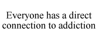 EVERYONE HAS A DIRECT CONNECTION TO ADDICTION