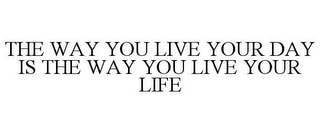 THE WAY YOU LIVE YOUR DAY IS THE WAY YOU LIVE YOUR LIFE