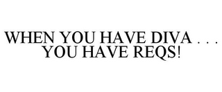 WHEN YOU HAVE DIVA . . . YOU HAVE REQS!