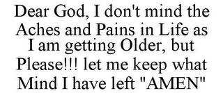 DEAR GOD, I DON'T MIND THE ACHES AND PAINS IN LIFE AS I AM GETTING OLDER, BUT PLEASE!!! LET ME KEEP WHAT MIND I HAVE LEFT "AMEN"