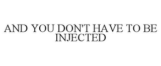 AND YOU DON'T HAVE TO BE INJECTED