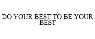 DO YOUR BEST TO BE YOUR BEST