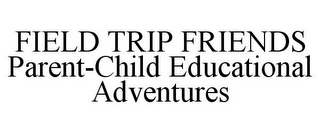 FIELD TRIP FRIENDS PARENT-CHILD EDUCATIONAL ADVENTURES