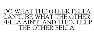 DO WHAT THE OTHER FELLA CAN'T. BE WHAT THE OTHER FELLA AIN'T. AND THEN HELP THE OTHER FELLA.