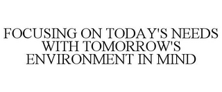 FOCUSING ON TODAY'S NEEDS WITH TOMORROW'S ENVIRONMENT IN MIND