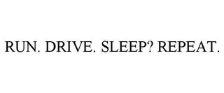 RUN. DRIVE. SLEEP? REPEAT.