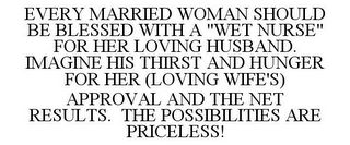 EVERY MARRIED WOMAN SHOULD BE BLESSED WITH A "WET NURSE" FOR HER LOVING HUSBAND. IMAGINE HIS THIRST AND HUNGER FOR HER (LOVING WIFE'S) APPROVAL AND THE NET RESULTS. THE POSSIBILITIES ARE PRICELESS!