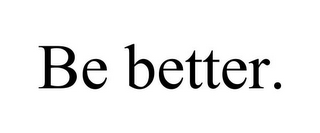 BE BETTER.