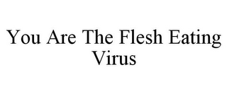 YOU ARE THE FLESH EATING VIRUS