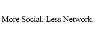 MORE SOCIAL, LESS NETWORK.