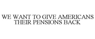 WE WANT TO GIVE AMERICANS THEIR PENSIONS BACK