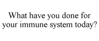 WHAT HAVE YOU DONE FOR YOUR IMMUNE SYSTEM TODAY?