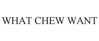 WHAT CHEW WANT