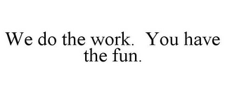 WE DO THE WORK. YOU HAVE THE FUN.